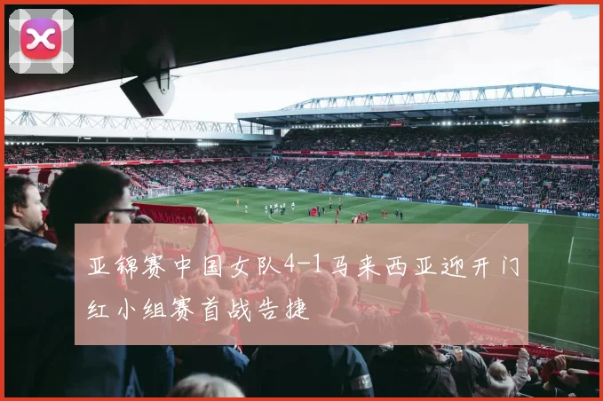 亚锦赛中国女队4-1马来西亚迎开门红小组赛首战告捷