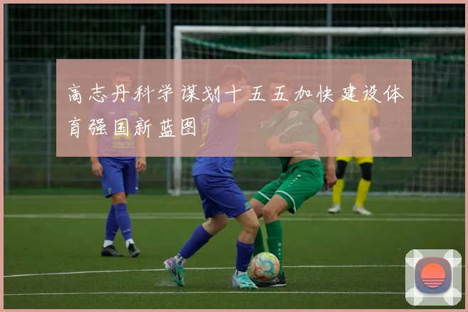 高志丹科学谋划十五五加快建设体育强国新蓝图