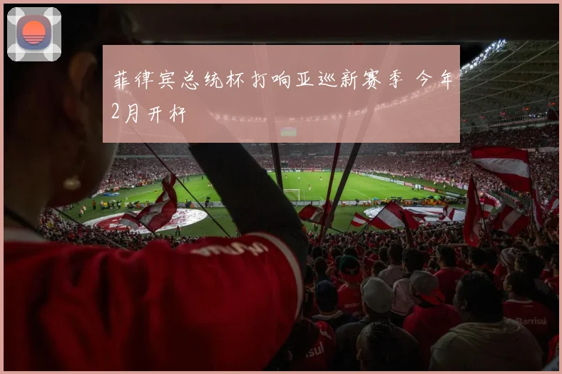 菲律宾总统杯打响亚巡新赛季 今年2月开杆