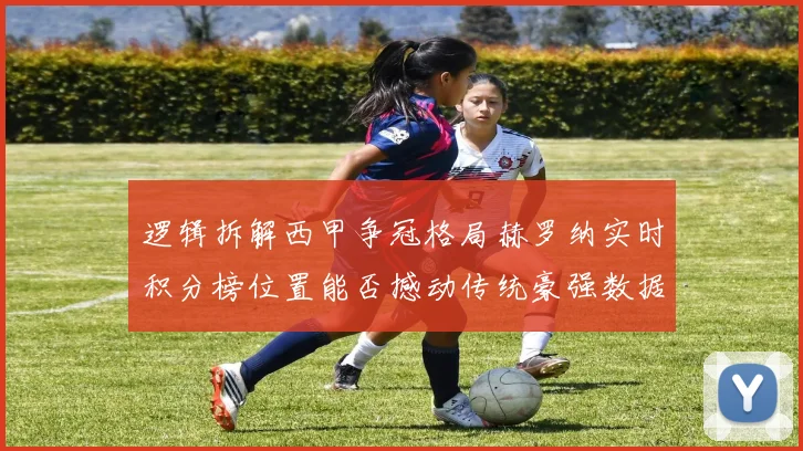 逻辑拆解西甲争冠格局赫罗纳实时积分榜位置能否撼动传统豪强数据给出答案