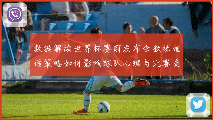 数据解读世界杯赛前发布会教练话语策略如何影响球队心理与比赛走势