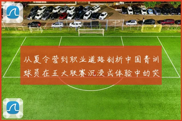从夏令营到职业道路剖析中国青训球员在五大联赛沉浸式体验中的突破与挑战