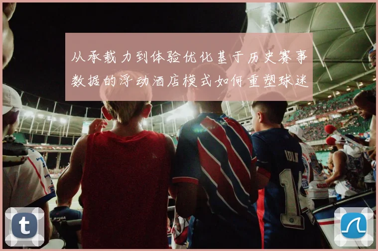 从承载力到体验优化基于历史赛事数据的浮动酒店模式如何重塑球迷住宿生态