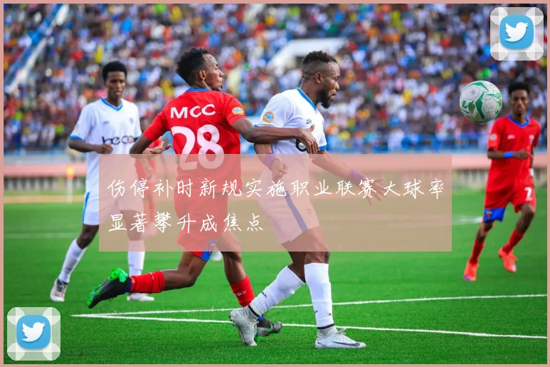 伤停补时新规实施职业联赛大球率显著攀升成焦点